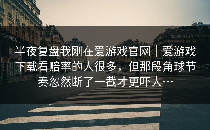 半夜复盘我刚在爱游戏官网｜爱游戏下载看赔率的人很多，但那段角球节奏忽然断了一截才更吓人…