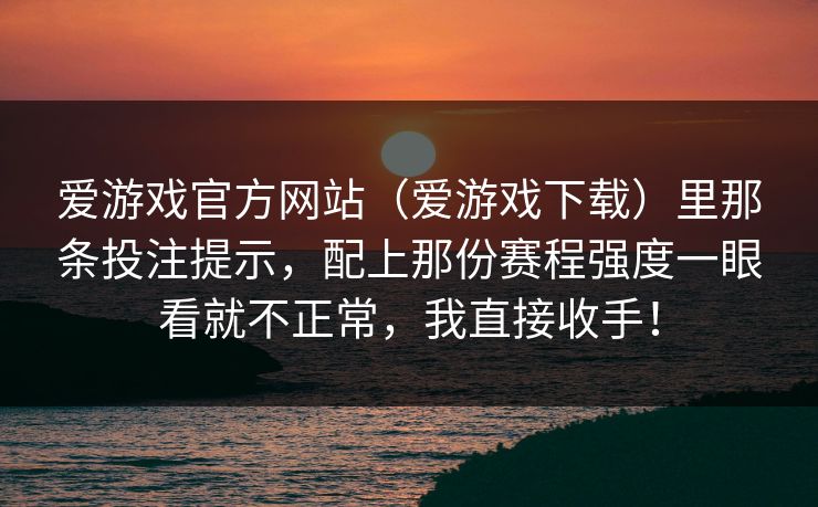 爱游戏官方网站（爱游戏下载）里那条投注提示，配上那份赛程强度一眼看就不正常，我直接收手！