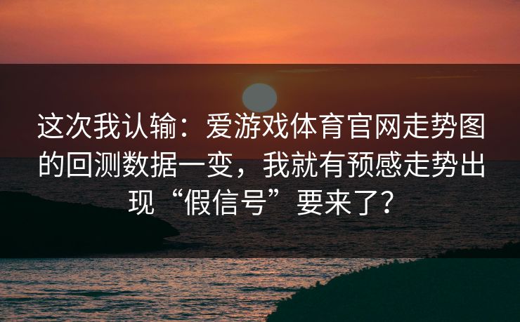 这次我认输：爱游戏体育官网走势图的回测数据一变，我就有预感走势出现“假信号”要来了？