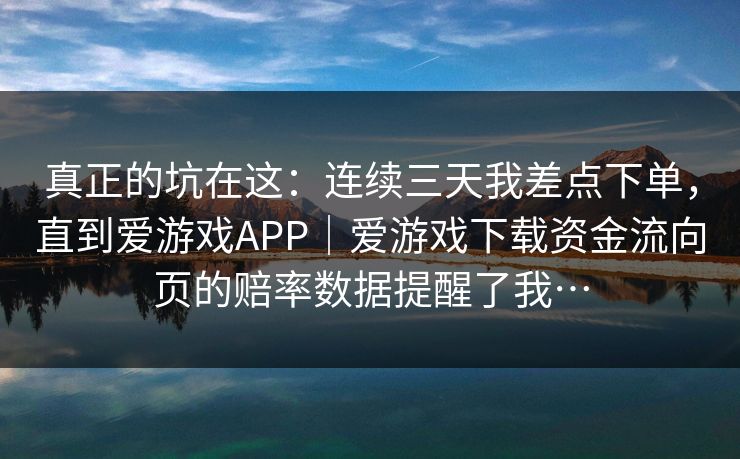 真正的坑在这：连续三天我差点下单，直到爱游戏APP｜爱游戏下载资金流向页的赔率数据提醒了我…