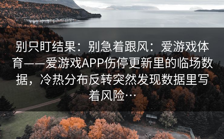 别只盯结果：别急着跟风：爱游戏体育——爱游戏APP伤停更新里的临场数据，冷热分布反转突然发现数据里写着风险…