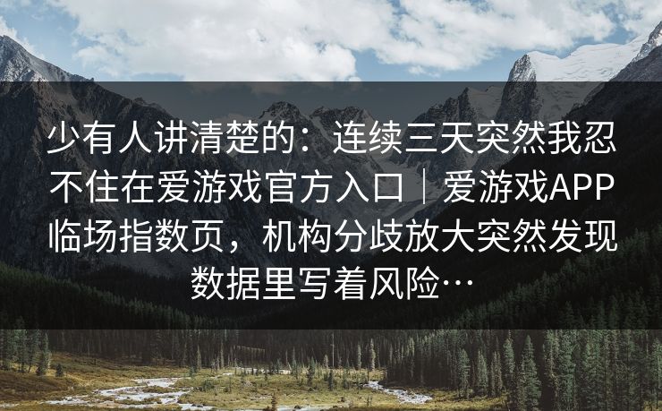 少有人讲清楚的：连续三天突然我忍不住在爱游戏官方入口｜爱游戏APP临场指数页，机构分歧放大突然发现数据里写着风险…