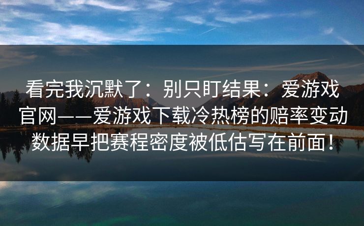 看完我沉默了：别只盯结果：爱游戏官网——爱游戏下载冷热榜的赔率变动数据早把赛程密度被低估写在前面！