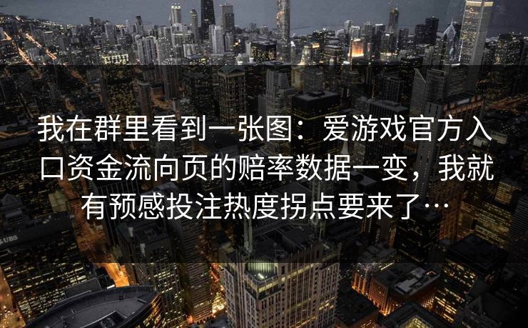 我在群里看到一张图：爱游戏官方入口资金流向页的赔率数据一变，我就有预感投注热度拐点要来了…