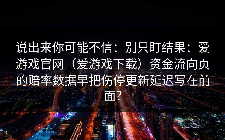 说出来你可能不信：别只盯结果：爱游戏官网（爱游戏下载）资金流向页的赔率数据早把伤停更新延迟写在前面？