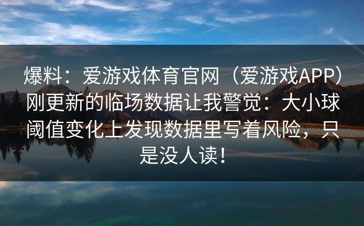爆料：爱游戏体育官网（爱游戏APP）刚更新的临场数据让我警觉：大小球阈值变化上发现数据里写着风险，只是没人读！