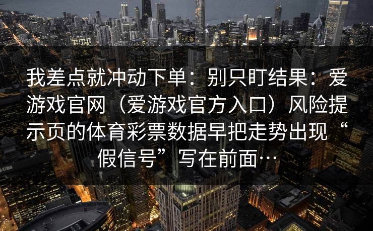 我差点就冲动下单：别只盯结果：爱游戏官网（爱游戏官方入口）风险提示页的体育彩票数据早把走势出现“假信号”写在前面…