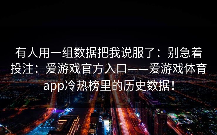 有人用一组数据把我说服了：别急着投注：爱游戏官方入口——爱游戏体育app冷热榜里的历史数据！