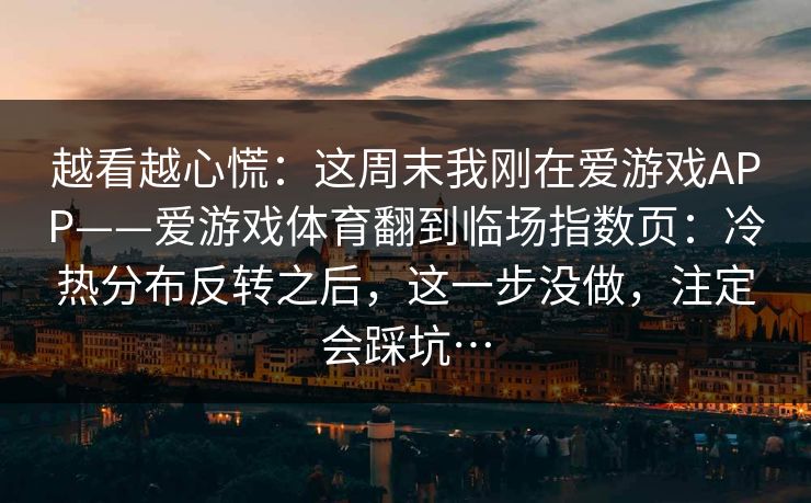 越看越心慌：这周末我刚在爱游戏APP——爱游戏体育翻到临场指数页：冷热分布反转之后，这一步没做，注定会踩坑…