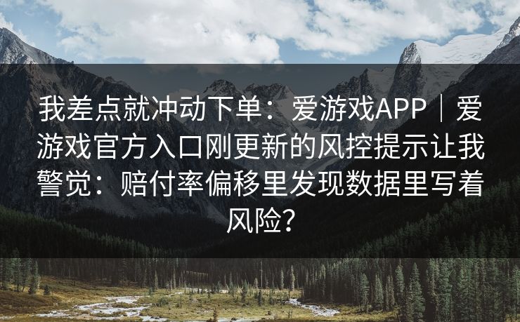 我差点就冲动下单：爱游戏APP｜爱游戏官方入口刚更新的风控提示让我警觉：赔付率偏移里发现数据里写着风险？