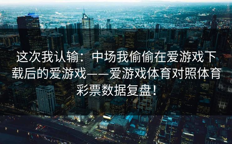 这次我认输：中场我偷偷在爱游戏下载后的爱游戏——爱游戏体育对照体育彩票数据复盘！