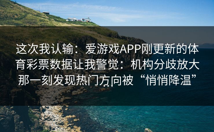 这次我认输：爱游戏APP刚更新的体育彩票数据让我警觉：机构分歧放大那一刻发现热门方向被“悄悄降温”…
