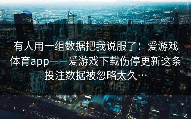 有人用一组数据把我说服了：爱游戏体育app——爱游戏下载伤停更新这条投注数据被忽略太久…