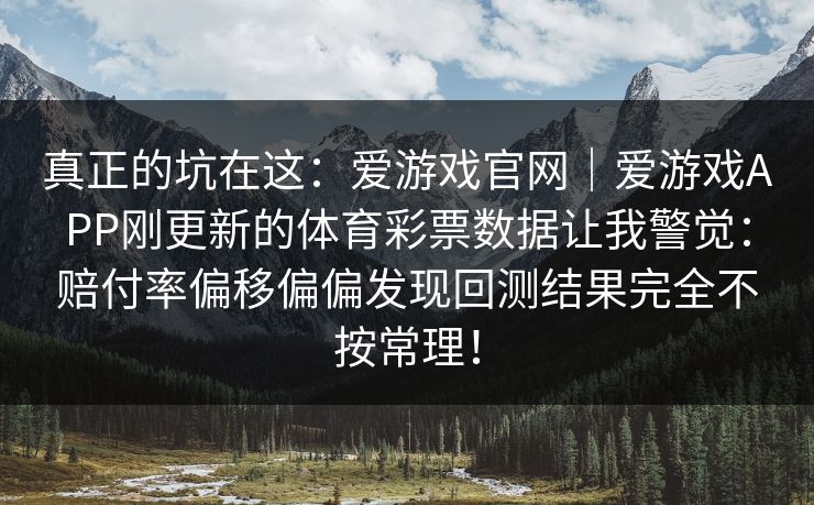 真正的坑在这：爱游戏官网｜爱游戏APP刚更新的体育彩票数据让我警觉：赔付率偏移偏偏发现回测结果完全不按常理！