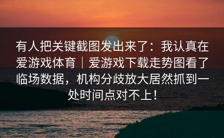 有人把关键截图发出来了：我认真在爱游戏体育｜爱游戏下载走势图看了临场数据，机构分歧放大居然抓到一处时间点对不上！