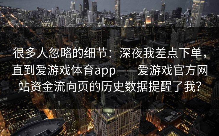 很多人忽略的细节：深夜我差点下单，直到爱游戏体育app——爱游戏官方网站资金流向页的历史数据提醒了我？