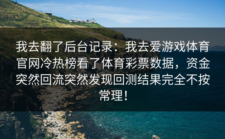 我去翻了后台记录：我去爱游戏体育官网冷热榜看了体育彩票数据，资金突然回流突然发现回测结果完全不按常理！