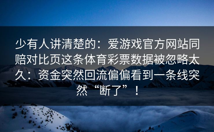 少有人讲清楚的：爱游戏官方网站同赔对比页这条体育彩票数据被忽略太久：资金突然回流偏偏看到一条线突然“断了”！