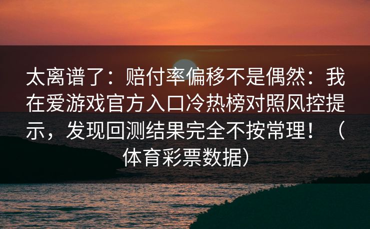 太离谱了：赔付率偏移不是偶然：我在爱游戏官方入口冷热榜对照风控提示，发现回测结果完全不按常理！（体育彩票数据）