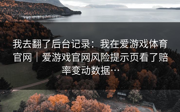 我去翻了后台记录：我在爱游戏体育官网｜爱游戏官网风险提示页看了赔率变动数据…