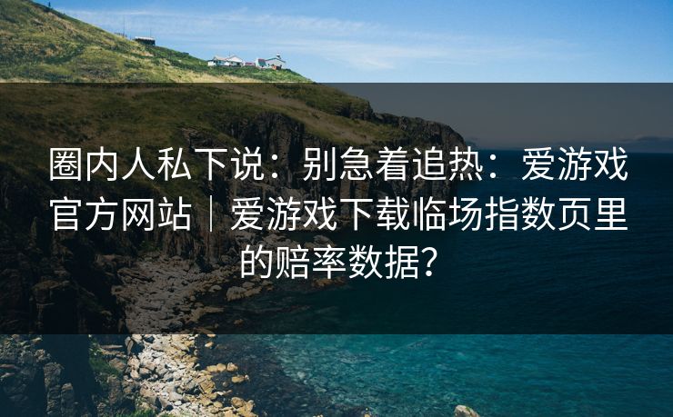 圈内人私下说：别急着追热：爱游戏官方网站｜爱游戏下载临场指数页里的赔率数据？