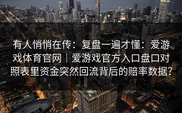 有人悄悄在传：复盘一遍才懂：爱游戏体育官网｜爱游戏官方入口盘口对照表里资金突然回流背后的赔率数据？