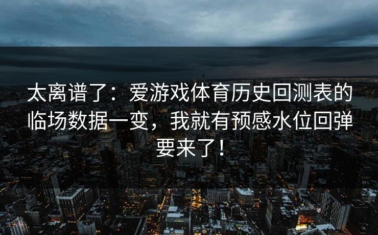 太离谱了：爱游戏体育历史回测表的临场数据一变，我就有预感水位回弹要来了！
