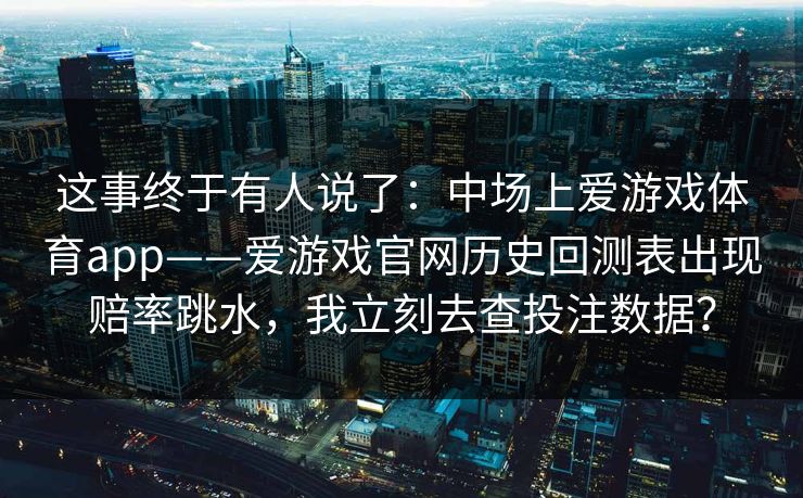这事终于有人说了：中场上爱游戏体育app——爱游戏官网历史回测表出现赔率跳水，我立刻去查投注数据？