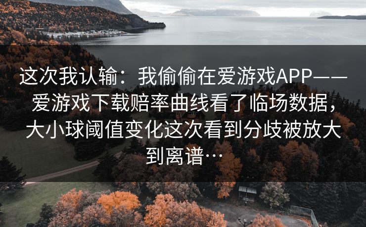 这次我认输:我偷偷在爱游戏APP——爱游戏下载赔率曲线看了临场数据,大小球阈值变化这次看到分歧被放大到离谱… 这次我认输:我偷偷在爱游戏APP——爱游戏下载赔率曲线看了临场数据,大小球阈值变化这次看到分歧被放大到离谱…