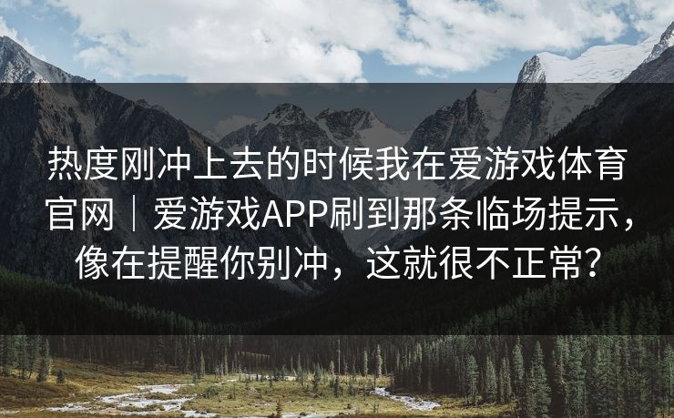 热度刚冲上去的时候我在爱游戏体育官网|爱游戏APP刷到那条临场提示,像在提醒你别冲,这就很不正常? 热度刚冲上去的时候我在爱游戏体育官网|爱游戏APP刷到那条临场提示,像在提醒你别冲,这就很不正常?