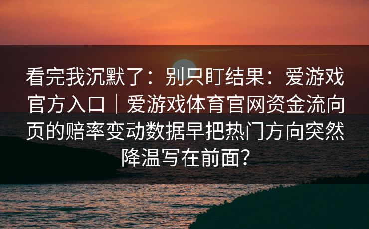 看完我沉默了：别只盯结果：爱游戏官方入口｜爱游戏体育官网资金流向页的赔率变动数据早把热门方向突然降温写在前面？