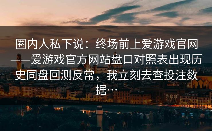 圈内人私下说：终场前上爱游戏官网——爱游戏官方网站盘口对照表出现历史同盘回测反常，我立刻去查投注数据…
