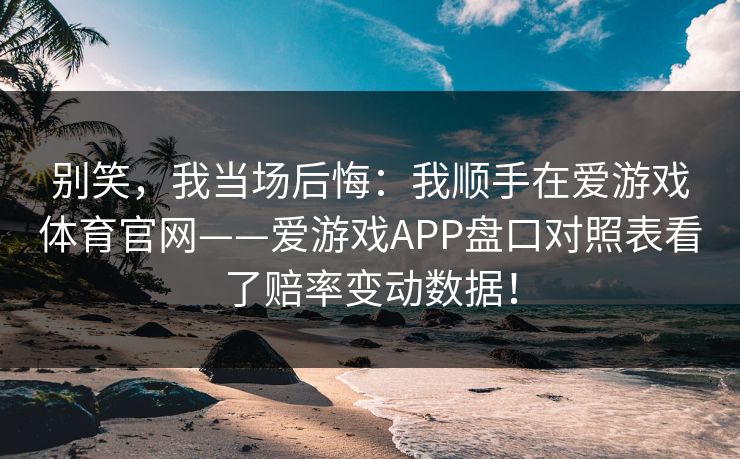 别笑，我当场后悔：我顺手在爱游戏体育官网——爱游戏APP盘口对照表看了赔率变动数据！