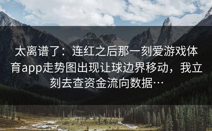 太离谱了：连红之后那一刻爱游戏体育app走势图出现让球边界移动，我立刻去查资金流向数据…