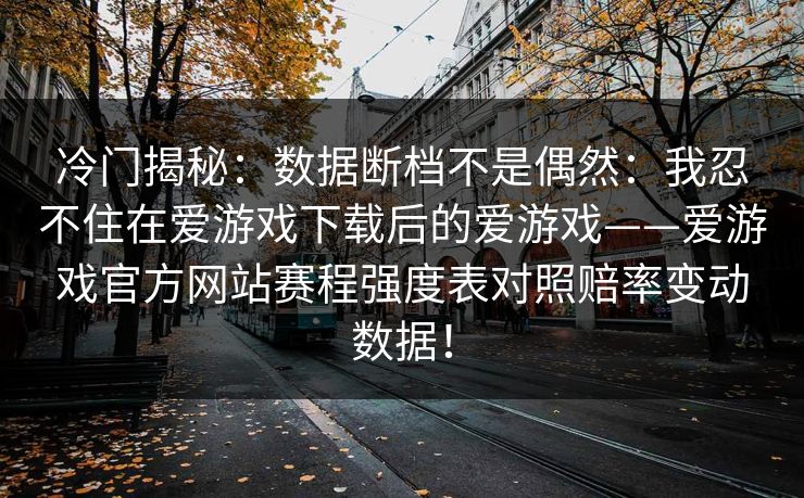 冷门揭秘：数据断档不是偶然：我忍不住在爱游戏下载后的爱游戏——爱游戏官方网站赛程强度表对照赔率变动数据！