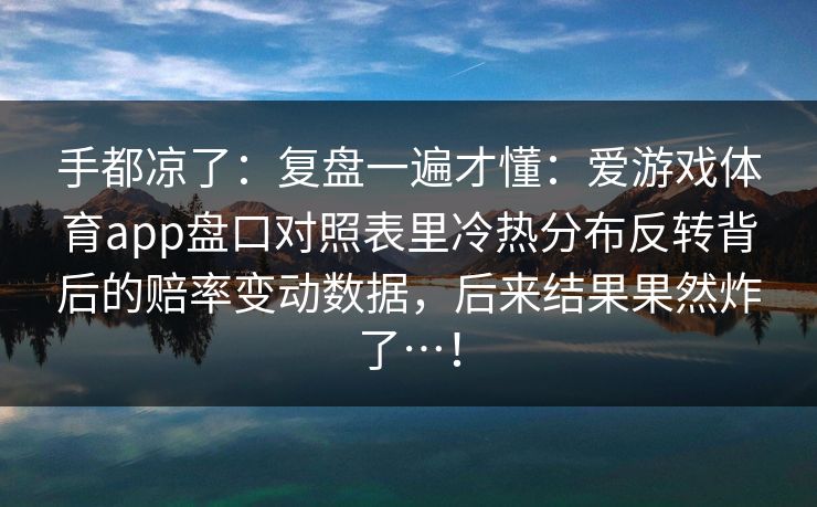 手都凉了：复盘一遍才懂：爱游戏体育app盘口对照表里冷热分布反转背后的赔率变动数据，后来结果果然炸了…！