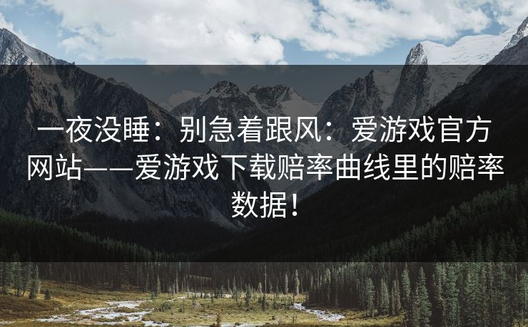 一夜没睡：别急着跟风：爱游戏官方网站——爱游戏下载赔率曲线里的赔率数据！