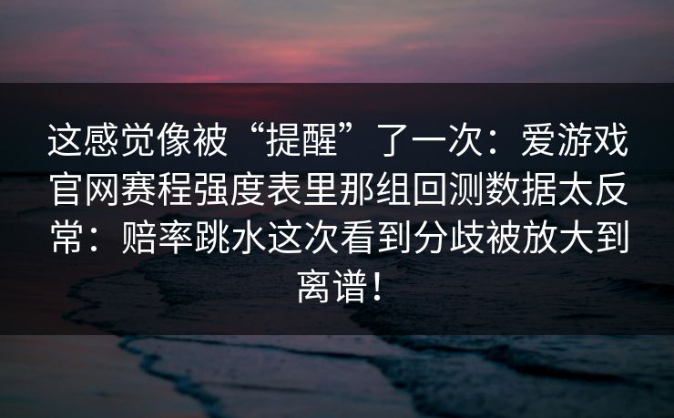 这感觉像被“提醒”了一次：爱游戏官网赛程强度表里那组回测数据太反常：赔率跳水这次看到分歧被放大到离谱！