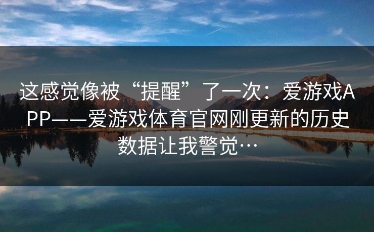 这感觉像被“提醒”了一次：爱游戏APP——爱游戏体育官网刚更新的历史数据让我警觉…