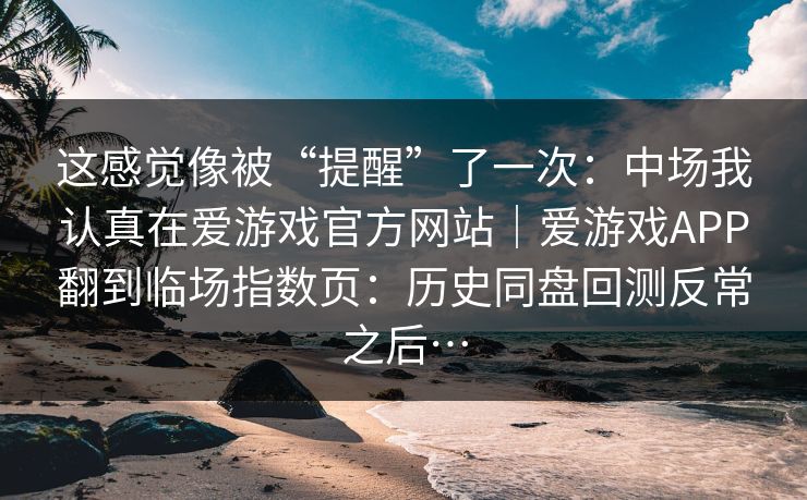 这感觉像被“提醒”了一次：中场我认真在爱游戏官方网站｜爱游戏APP翻到临场指数页：历史同盘回测反常之后…