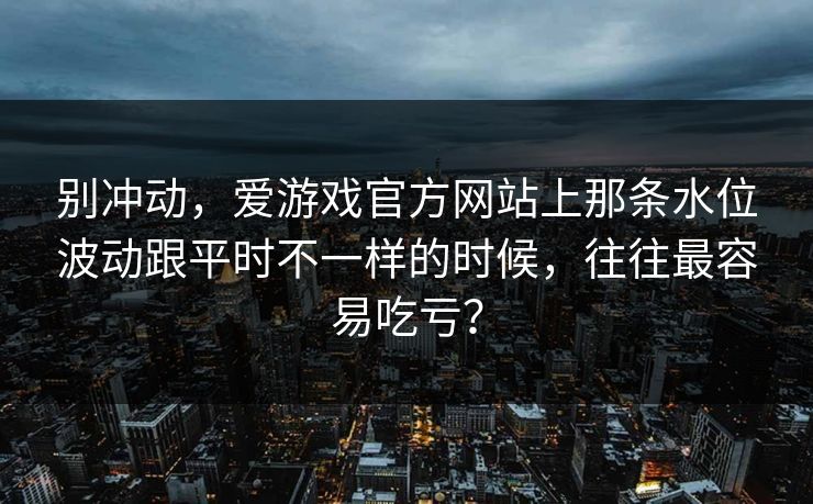 别冲动，爱游戏官方网站上那条水位波动跟平时不一样的时候，往往最容易吃亏？