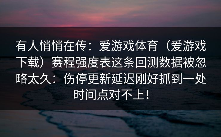 有人悄悄在传：爱游戏体育（爱游戏下载）赛程强度表这条回测数据被忽略太久：伤停更新延迟刚好抓到一处时间点对不上！