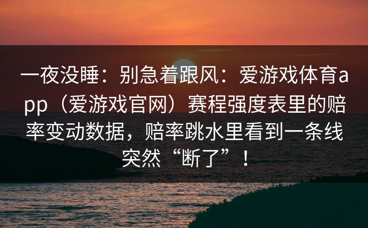 一夜没睡：别急着跟风：爱游戏体育app（爱游戏官网）赛程强度表里的赔率变动数据，赔率跳水里看到一条线突然“断了”！
