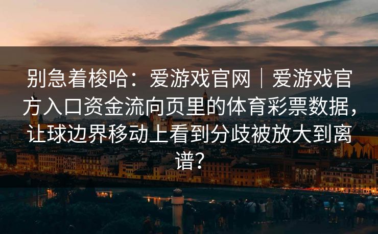 别急着梭哈：爱游戏官网｜爱游戏官方入口资金流向页里的体育彩票数据，让球边界移动上看到分歧被放大到离谱？
