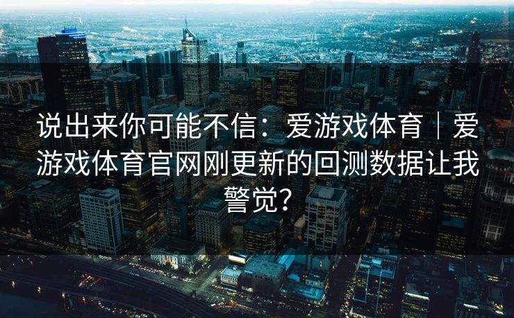 说出来你可能不信：爱游戏体育｜爱游戏体育官网刚更新的回测数据让我警觉？