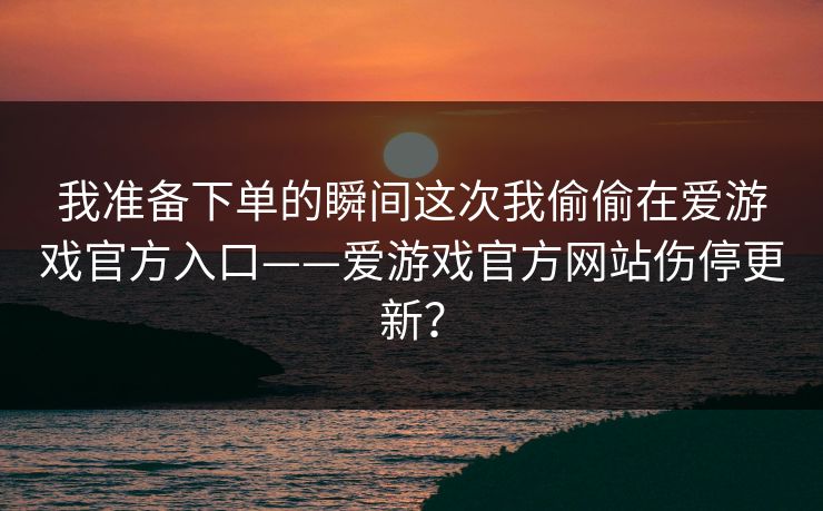 我准备下单的瞬间这次我偷偷在爱游戏官方入口——爱游戏官方网站伤停更新？